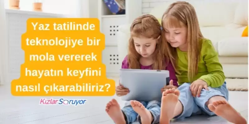 ÇOCUKLARIMIZI YAZ TATİLİNDE TEKNOLOJİDEN NASIL UZAK TUTARIZ?