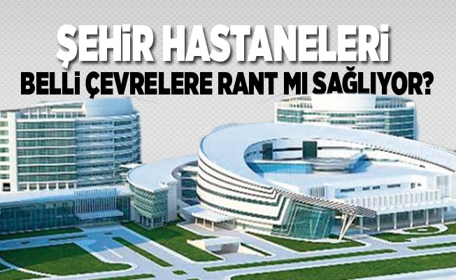 SAĞLIKTAKİ REZALET “ŞEHİR HASTANELERİ”!